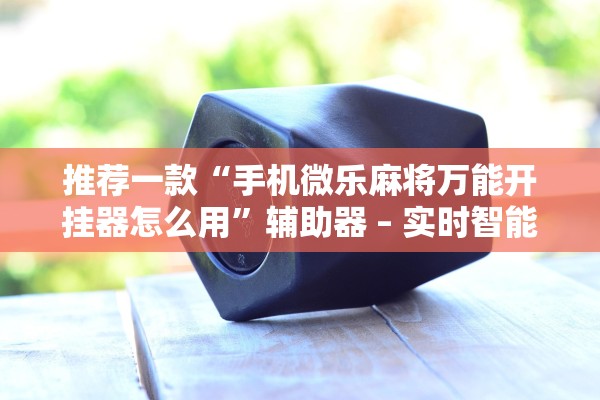 推荐一款“手机微乐麻将万能开挂器怎么用	”辅助器 – 实时智能回复