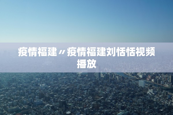 疫情福建〃疫情福建刘恬恬视频播放