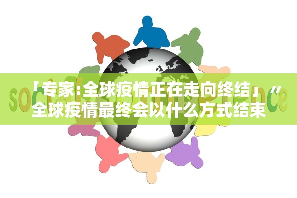 「专家:全球疫情正在走向终结」〃全球疫情最终会以什么方式结束 「专家:全球疫情正在走向终结」〃全球疫情最终会以什么方式结束