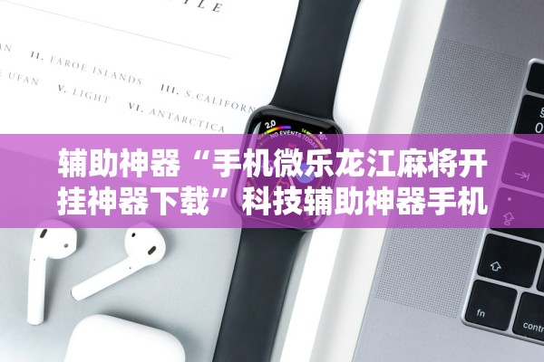 辅助神器“手机微乐龙江麻将开挂神器下载”科技辅助神器手机版教程