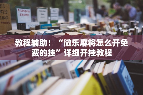 教程辅助！“微乐麻将怎么开免费的挂”详细开挂教程