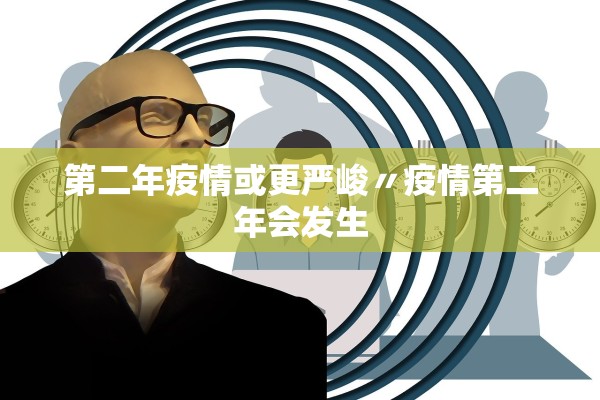 第二年疫情或更严峻〃疫情第二年会发生 第二年疫情或更严峻〃疫情第二年会发生