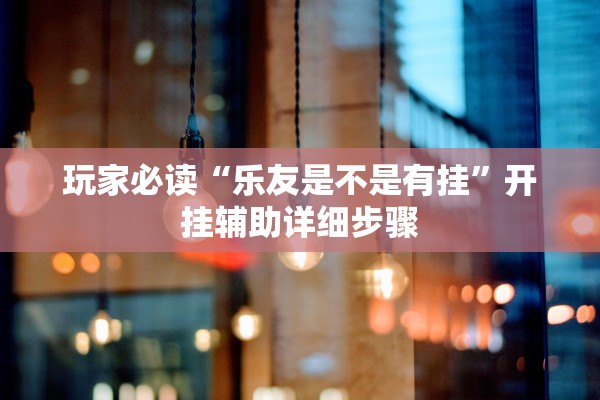 教程辅助！“微乐2026透视挂免费”详细开挂教程