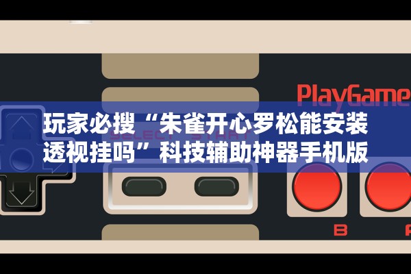 玩家必搜“朱雀开心罗松能安装透视挂吗”科技辅助神器手机版教程