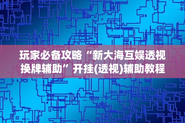 玩家必备攻略“新大海互娱透视换牌辅助	”开挂(透视)辅助教程