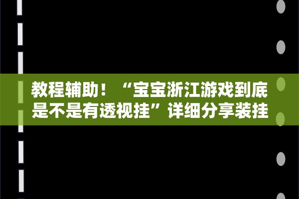教程辅助！“宝宝浙江游戏到底是不是有透视挂	”详细分享装挂步骤教程