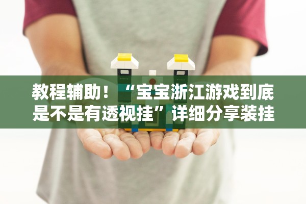 教程辅助！“宝宝浙江游戏到底是不是有透视挂”详细分享装挂步骤教程