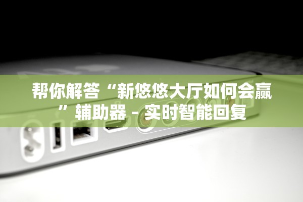 帮你解答“新悠悠大厅如何会赢”辅助器 – 实时智能回复