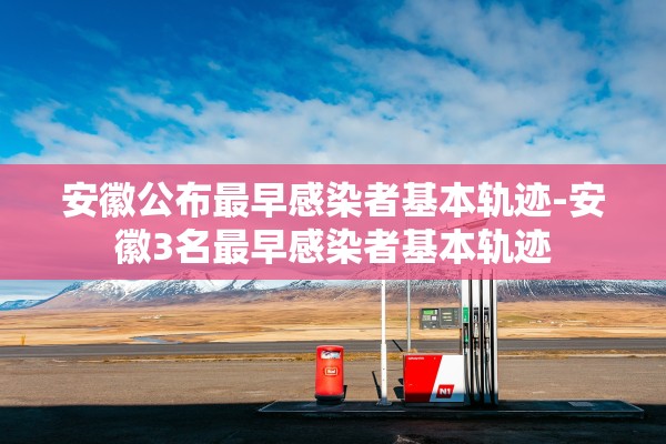 安徽公布最早感染者基本轨迹-安徽3名最早感染者基本轨迹