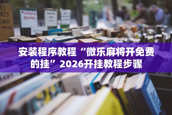 安装程序教程“微乐麻将开免费的挂	”2026开挂教程步骤