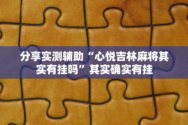 分享实测辅助“心悦吉林麻将其实有挂吗	”其实确实有挂