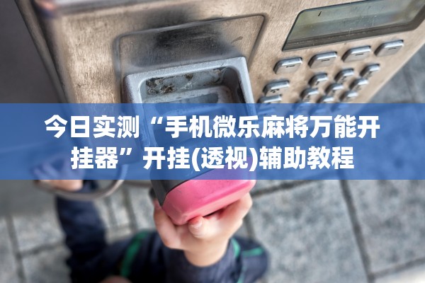 今日实测“手机微乐麻将万能开挂器	”开挂(透视)辅助教程