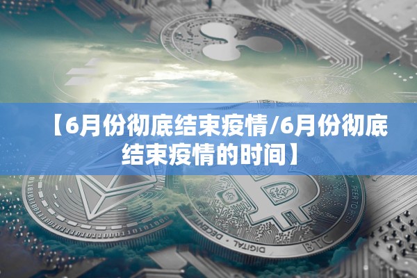 【6月份彻底结束疫情/6月份彻底结束疫情的时间】