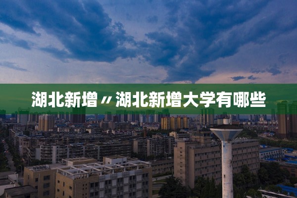 湖北新增〃湖北新增大学有哪些 湖北新增〃湖北新增大学有哪些