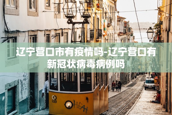 辽宁营口市有疫情吗-辽宁营口有新冠状病毒病例吗 辽宁营口市有疫情吗-辽宁营口有新冠状病毒病例吗