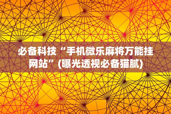 必备科技“手机微乐麻将万能挂网站”(曝光透视必备猫腻)