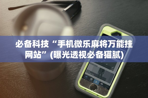 必备科技“手机微乐麻将万能挂网站”(曝光透视必备猫腻)