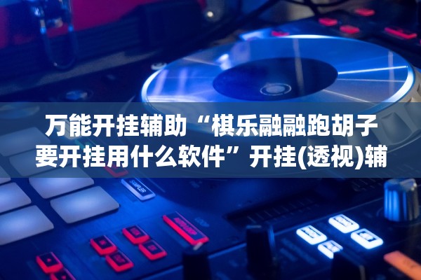 万能开挂辅助“棋乐融融跑胡子要开挂用什么软件”开挂(透视)辅助教程