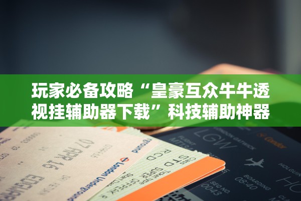 玩家必备攻略“皇豪互众牛牛透视挂辅助器下载	”科技辅助神器手机版教程