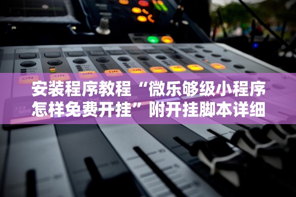 安装程序教程“微乐够级小程序怎样免费开挂”附开挂脚本详细教程-知乎