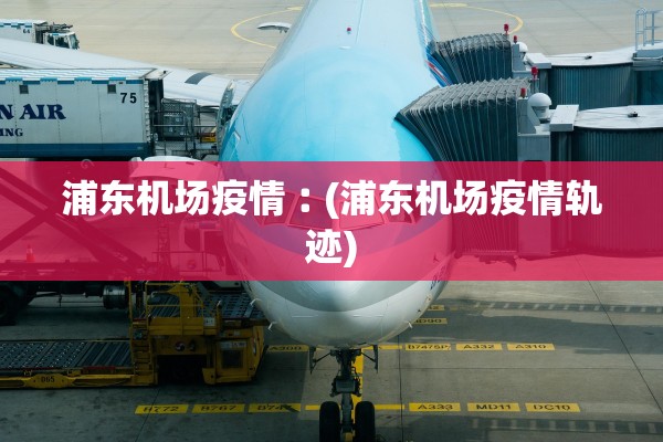 浦东机场疫情︰(浦东机场疫情轨迹)