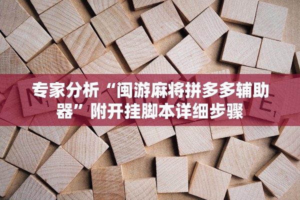 专家分析“闽游麻将拼多多辅助器”附开挂脚本详细步骤