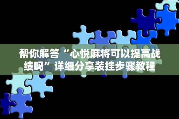 帮你解答“心悦麻将可以提高战绩吗”详细分享装挂步骤教程