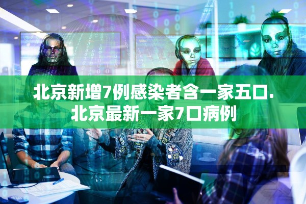 北京新增7例感染者含一家五口.北京最新一家7口病例