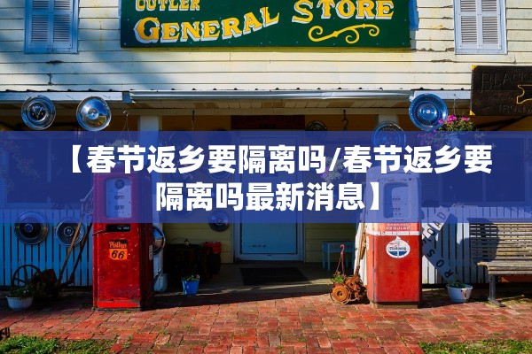 【春节返乡要隔离吗/春节返乡要隔离吗最新消息】