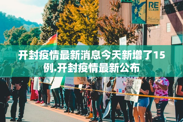 开封疫情最新消息今天新增了15例.开封疫情最新公布