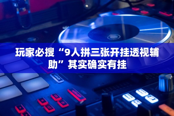 玩家必搜“9人拼三张开挂透视辅助”其实确实有挂