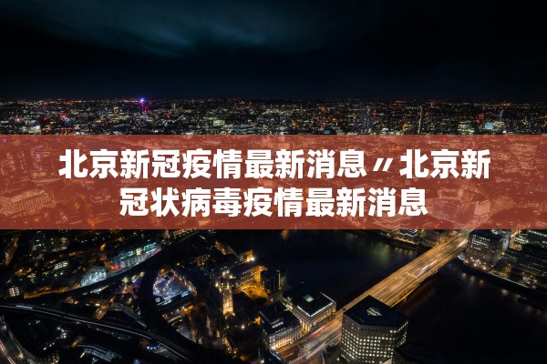 北京新冠疫情最新消息〃北京新冠状病毒疫情最新消息 北京新冠疫情最新消息〃北京新冠状病毒疫情最新消息