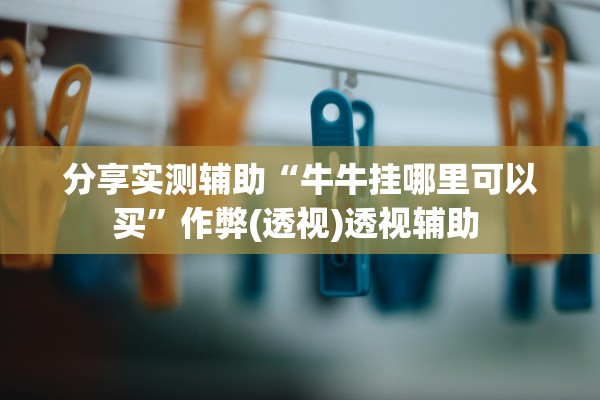 分享实测辅助“牛牛挂哪里可以买	”作弊(透视)透视辅助 