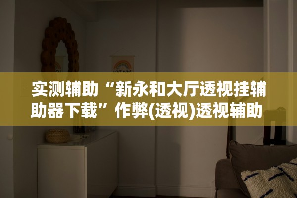 实测辅助“新永和大厅透视挂辅助器下载”作弊(透视)透视辅助 