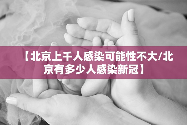 【北京上千人感染可能性不大/北京有多少人感染新冠】 【北京上千人感染可能性不大/北京有多少人感染新冠】