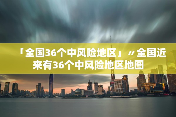 「全国36个中风险地区」〃全国近来有36个中风险地区地图