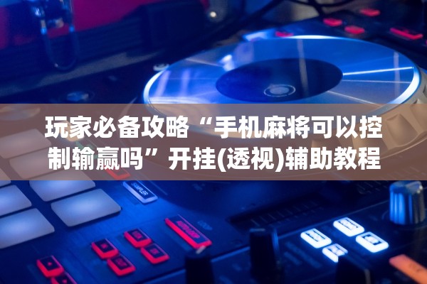 玩家必备攻略“手机麻将可以控制输赢吗”开挂(透视)辅助教程