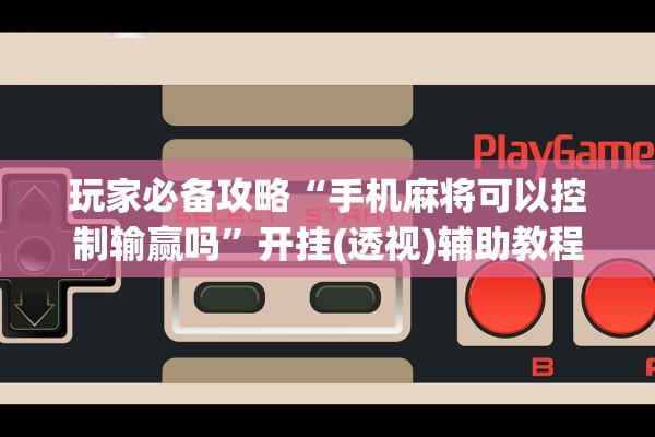 玩家必备攻略“手机麻将可以控制输赢吗”开挂(透视)辅助教程
