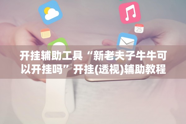 开挂辅助工具“新老夫子牛牛可以开挂吗	”开挂(透视)辅助教程