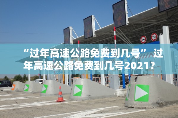 “过年高速公路免费到几号” 过年高速公路免费到几号2021？