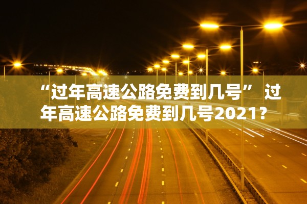 “过年高速公路免费到几号” 过年高速公路免费到几号2021？