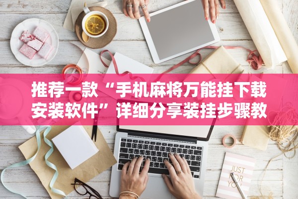 推荐一款“手机麻将万能挂下载安装软件	”详细分享装挂步骤教程