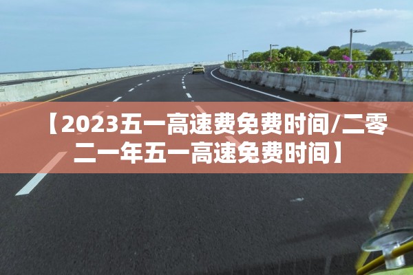 【2023五一高速费免费时间/二零二一年五一高速免费时间】
