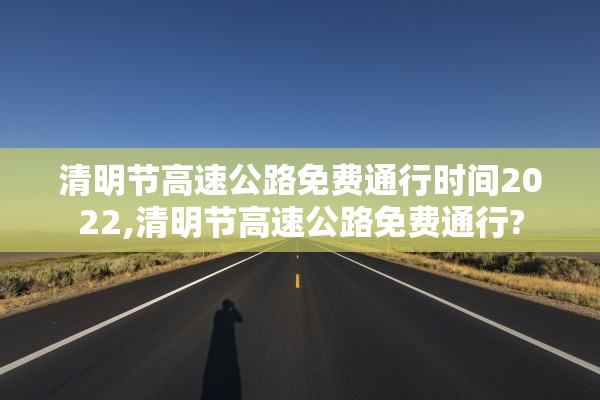 清明节高速公路免费通行时间2022,清明节高速公路免费通行?