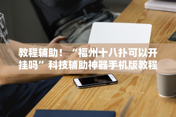 教程辅助！“福州十八扑可以开挂吗”科技辅助神器手机版教程