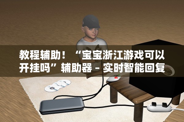 教程辅助！“宝宝浙江游戏可以开挂吗”辅助器 – 实时智能回复