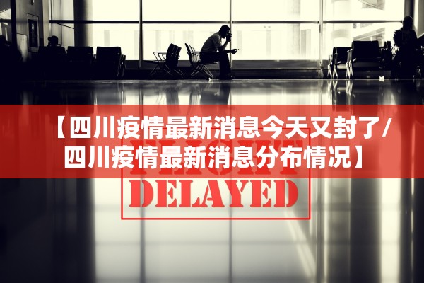 【四川疫情最新消息今天又封了/四川疫情最新消息分布情况】