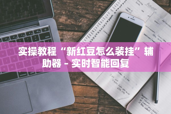 实操教程“新红豆怎么装挂”辅助器 – 实时智能回复