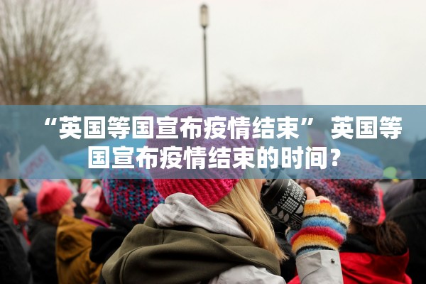 “英国等国宣布疫情结束	” 英国等国宣布疫情结束的时间？