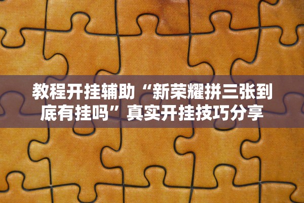 教程开挂辅助“新荣耀拼三张到底有挂吗”真实开挂技巧分享